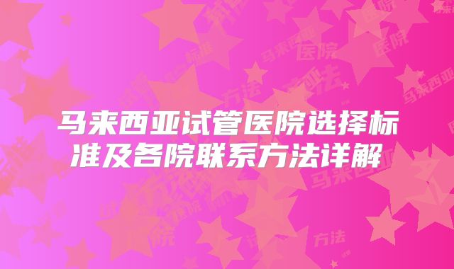 马来西亚试管医院选择标准及各院联系方法详解