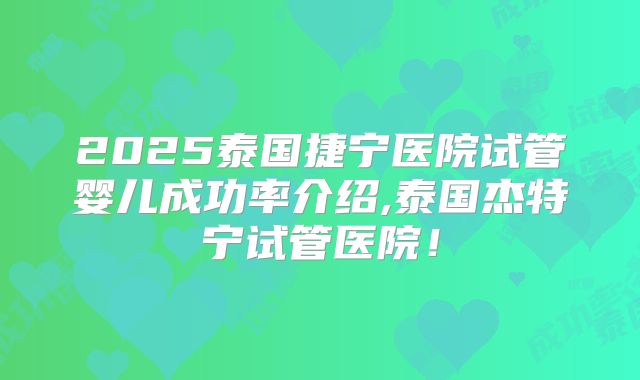 2025泰国捷宁医院试管婴儿成功率介绍,泰国杰特宁试管医院！