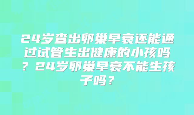 24岁查出卵巢早衰还能通过试管生出健康的小孩吗？24岁卵巢早衰不能生孩子吗？