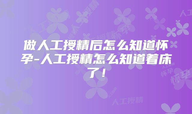 做人工授精后怎么知道怀孕-人工授精怎么知道着床了！