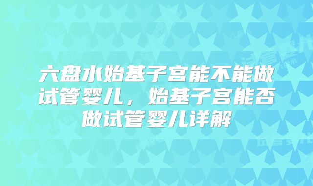 六盘水始基子宫能不能做试管婴儿，始基子宫能否做试管婴儿详解