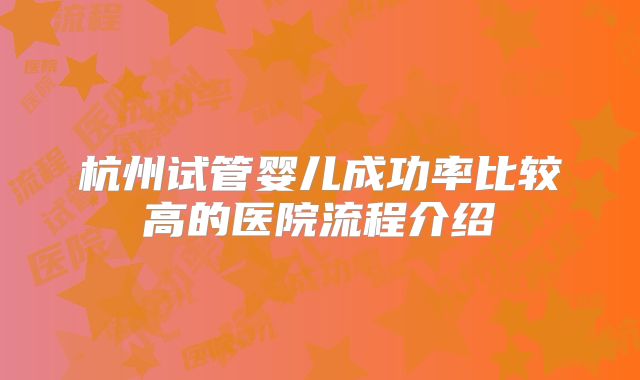 杭州试管婴儿成功率比较高的医院流程介绍