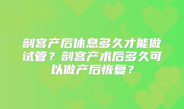剖宫产后休息多久才能做试管?剖宫产术后多久可以做产后恢复?