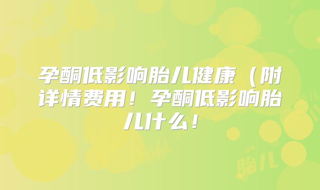 孕酮低影响胎儿健康(附详情费用!孕酮低影响胎儿什么!