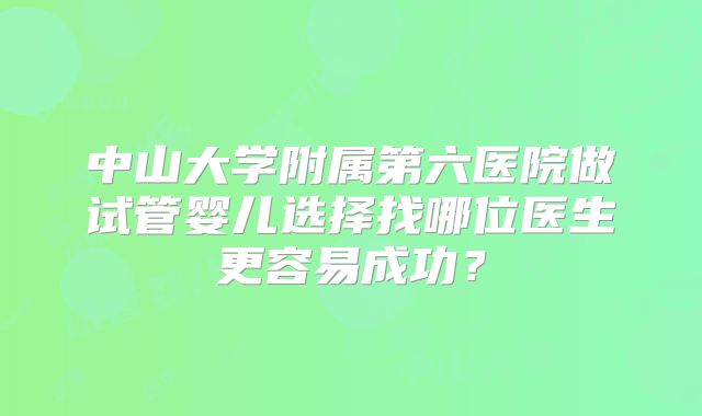 中山大学附属第六医院做试管婴儿选择找哪位医生更容易成功?