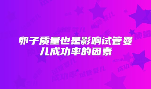 卵子质量也是影响试管婴儿成功率的因素