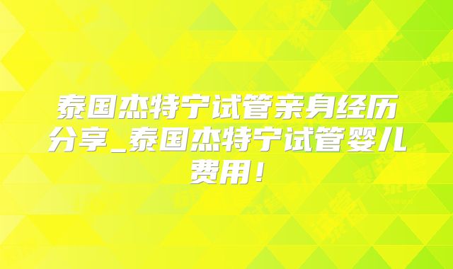 泰国杰特宁试管亲身经历分享_泰国杰特宁试管婴儿费用!