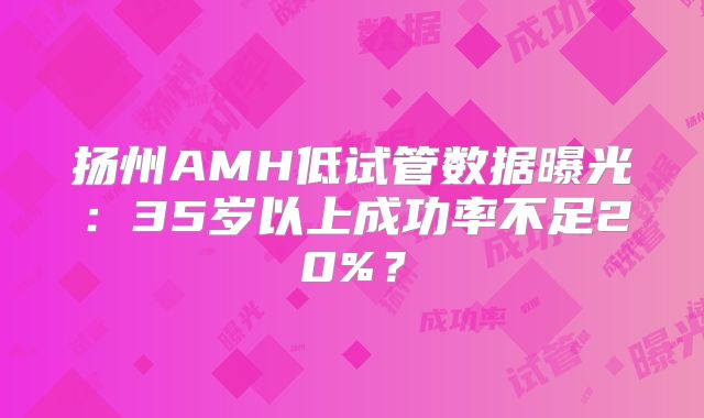 扬州AMH低试管数据曝光:35岁以上成功率不足20%?