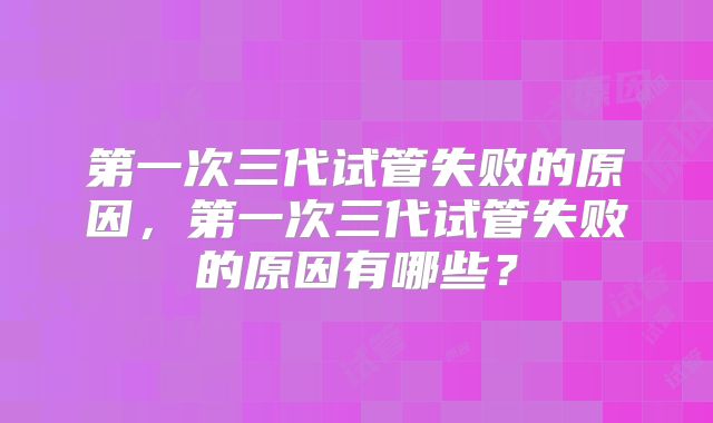 第一次三代试管失败的原因，第一次三代试管失败的原因有哪些？