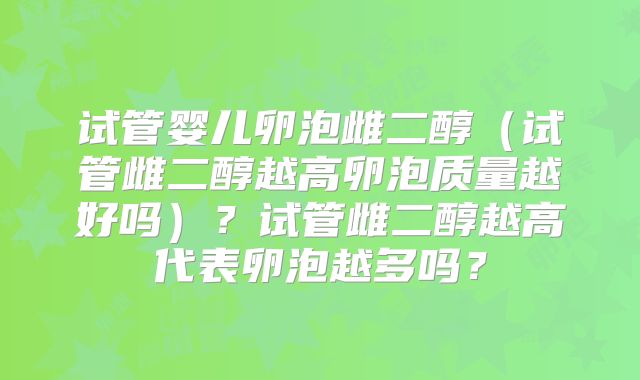 试管婴儿卵泡雌二醇(试管雌二醇越高卵泡质量越好吗)?试管雌二醇越高代表卵泡越多吗?