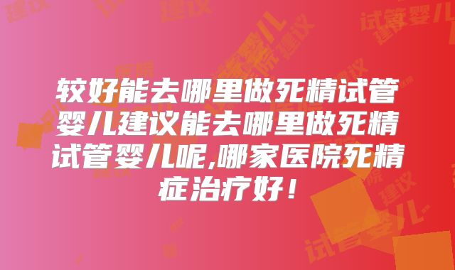 较好能去哪里做死精试管婴儿建议能去哪里做死精试管婴儿呢,哪家医院死精症治疗好！