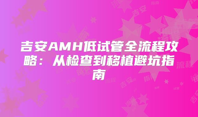 吉安AMH低试管全流程攻略：从检查到移植避坑指南