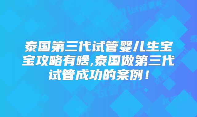 泰国第三代试管婴儿生宝宝攻略有啥,泰国做第三代试管成功的案例！