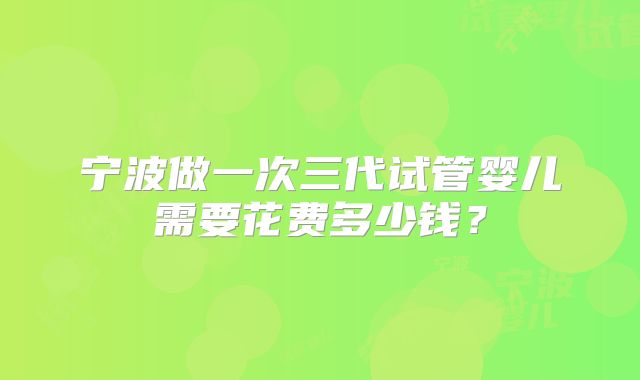 宁波做一次三代试管婴儿需要花费多少钱？