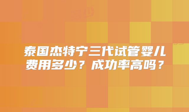 泰国杰特宁三代试管婴儿费用多少？成功率高吗？