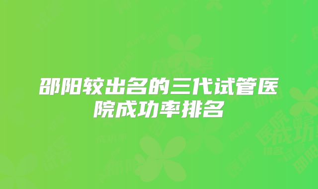 邵阳较出名的三代试管医院成功率排名