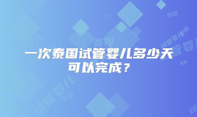 一次泰国试管婴儿多少天可以完成？