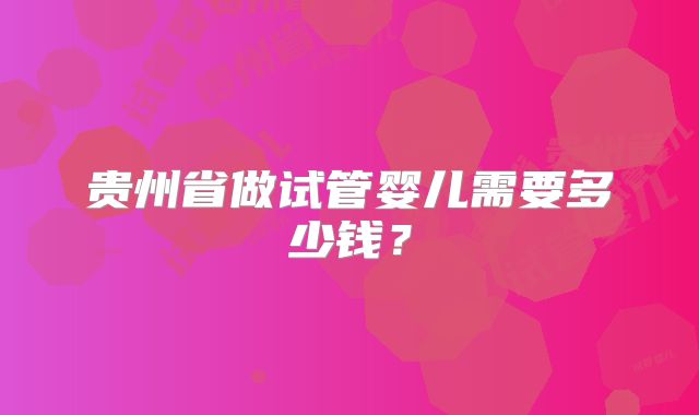 贵州省做试管婴儿需要多少钱？