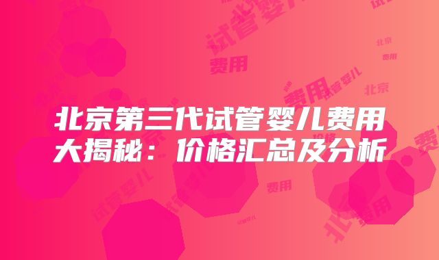北京第三代试管婴儿费用大揭秘:价格汇总及分析