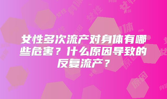 女性多次流产对身体有哪些危害？什么原因导致的反复流产？