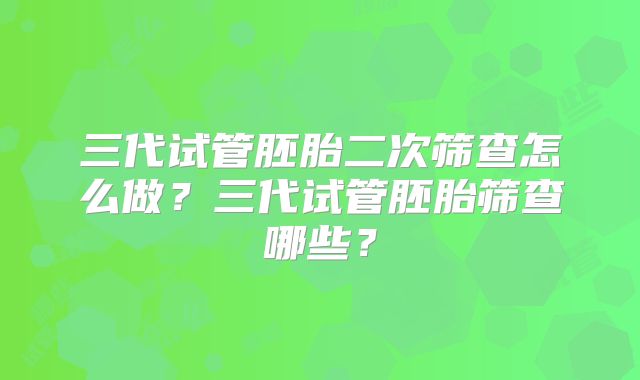 三代试管胚胎二次筛查怎么做？三代试管胚胎筛查哪些？