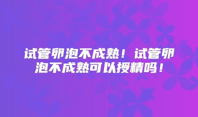 试管卵泡不成熟!试管卵泡不成熟可以授精吗!