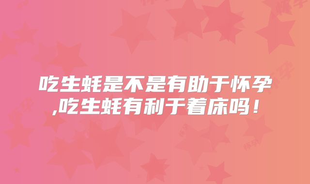 吃生蚝是不是有助于怀孕,吃生蚝有利于着床吗！