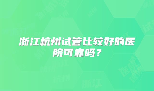 浙江杭州试管比较好的医院可靠吗？