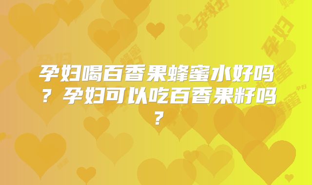 孕妇喝百香果蜂蜜水好吗？孕妇可以吃百香果籽吗？