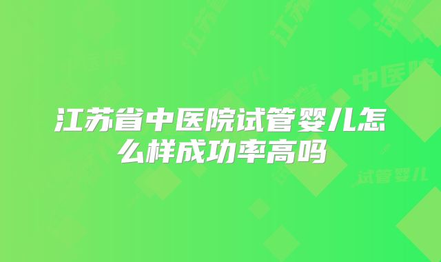 江苏省中医院试管婴儿怎么样成功率高吗
