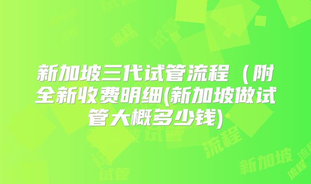 新加坡三代试管流程(附全新收费明细(新加坡做试管大概多少钱)