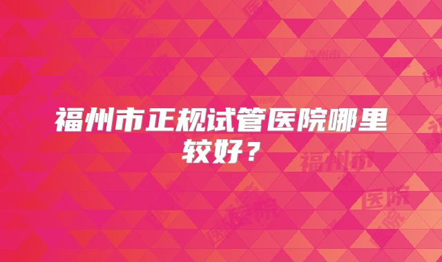 福州市正规试管医院哪里较好?
