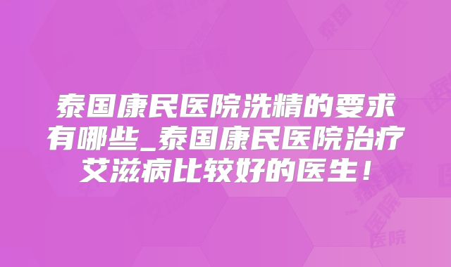 泰国康民医院洗精的要求有哪些_泰国康民医院治疗艾滋病比较好的医生!