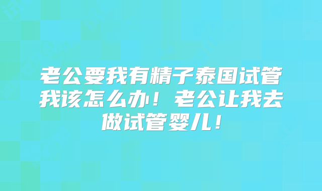 老公要我有精子泰国试管我该怎么办!老公让我去做试管婴儿!