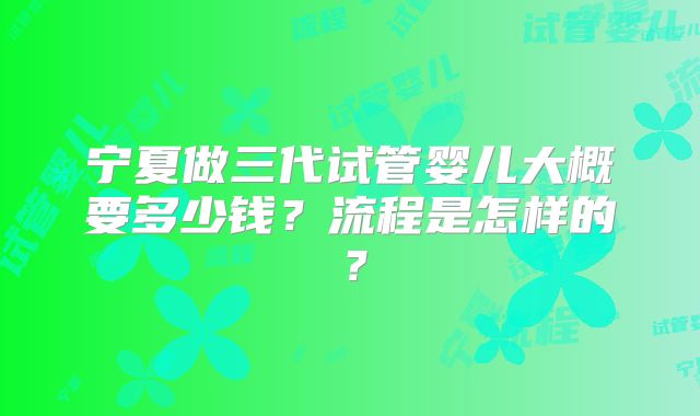 宁夏做三代试管婴儿大概要多少钱？流程是怎样的？