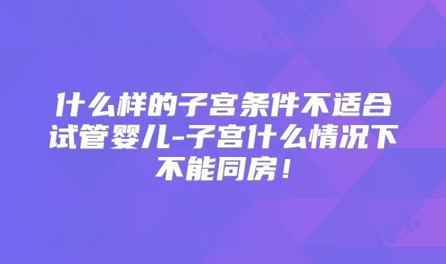 什么样的子宫条件不适合试管婴儿-子宫什么情况下不能同房!