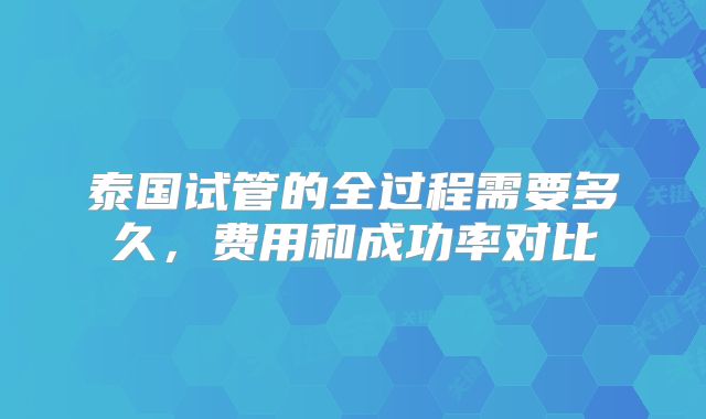 泰国试管的全过程需要多久,费用和成功率对比