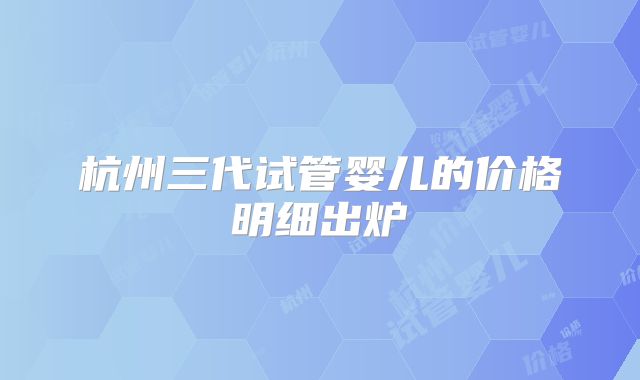 杭州三代试管婴儿的价格明细出炉