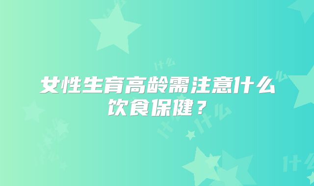 女性生育高龄需注意什么饮食保健？