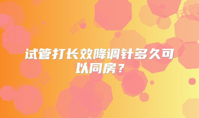 试管打长效降调针多久可以同房？