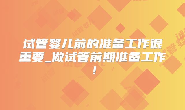 试管婴儿前的准备工作很重要_做试管前期准备工作!