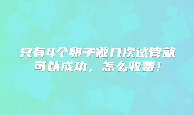只有4个卵子做几次试管就可以成功,怎么收费!