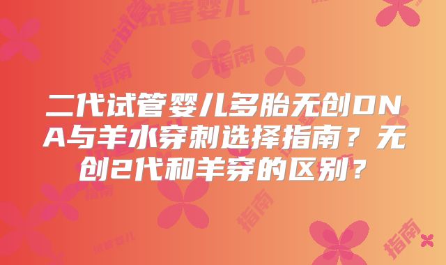 二代试管婴儿多胎无创DNA与羊水穿刺选择指南？无创2代和羊穿的区别？