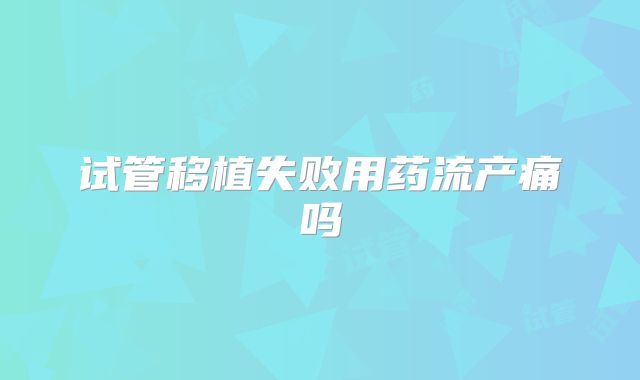 试管移植失败用药流产痛吗
