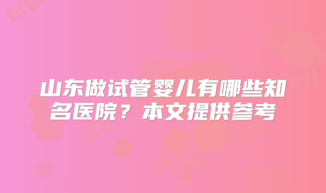 山东做试管婴儿有哪些知名医院?本文提供参考