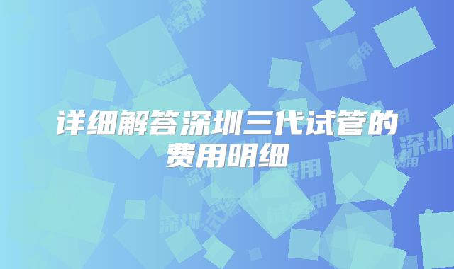 详细解答深圳三代试管的费用明细