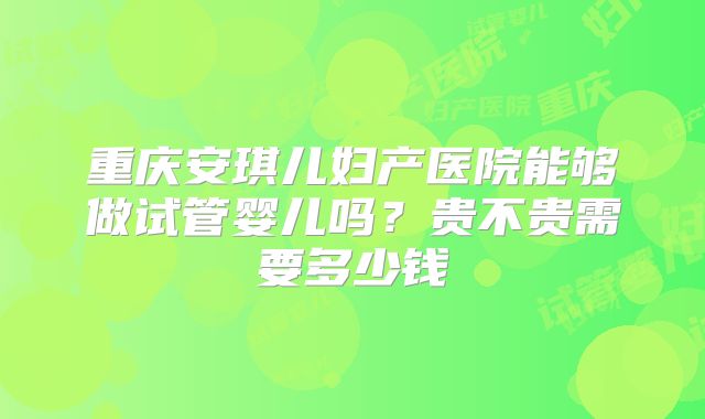 重庆安琪儿妇产医院能够做试管婴儿吗?贵不贵需要多少钱