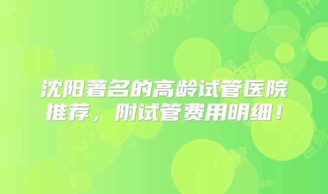 沈阳著名的高龄试管医院推荐,附试管费用明细!