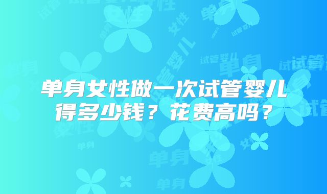 单身女性做一次试管婴儿得多少钱？花费高吗？