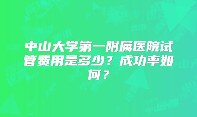 中山大学第一附属医院试管费用是多少？成功率如何？